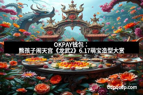OKPAY钱包：熊孩子闹天宫《龙武2》6.17萌宝造型大赏
