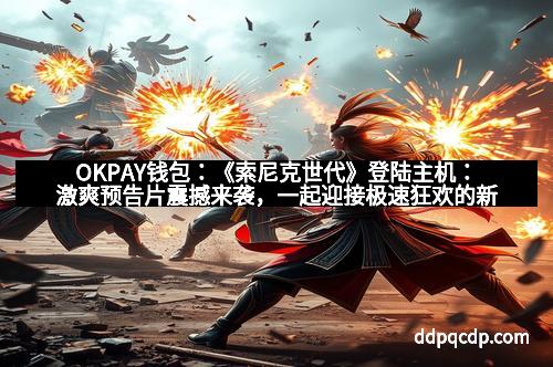 OKPAY钱包：《索尼克世代》登陆主机：激爽预告片震撼来袭，一起迎接极速狂欢的新时代